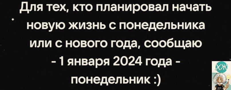 для тех кто планировал начать новую жизнь с понедельника или с нового года сообщаю 1 января 2024 года понедельник