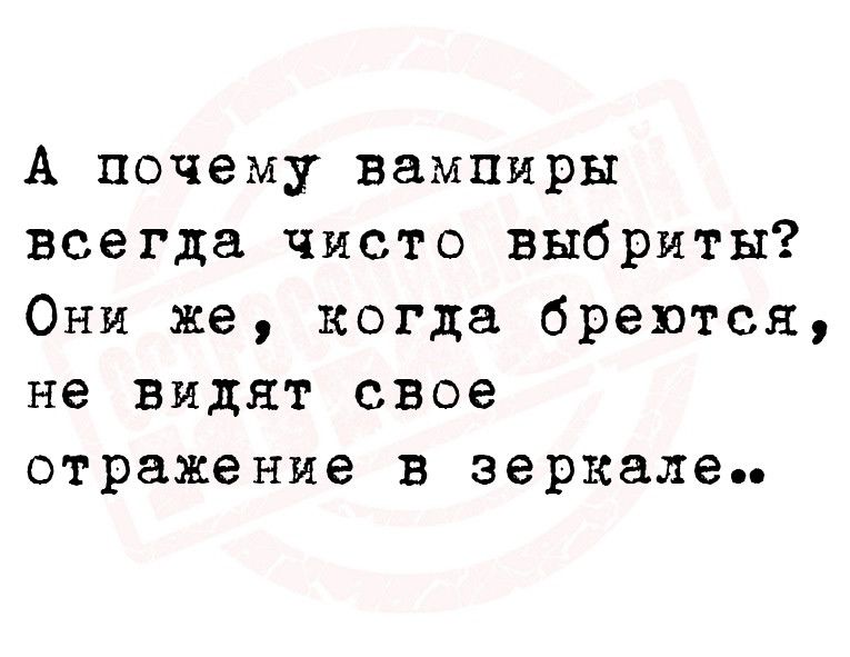 А почему вампиры всегда чисто выбриты Они же когда бревтся не видят свое отражение в зеркале