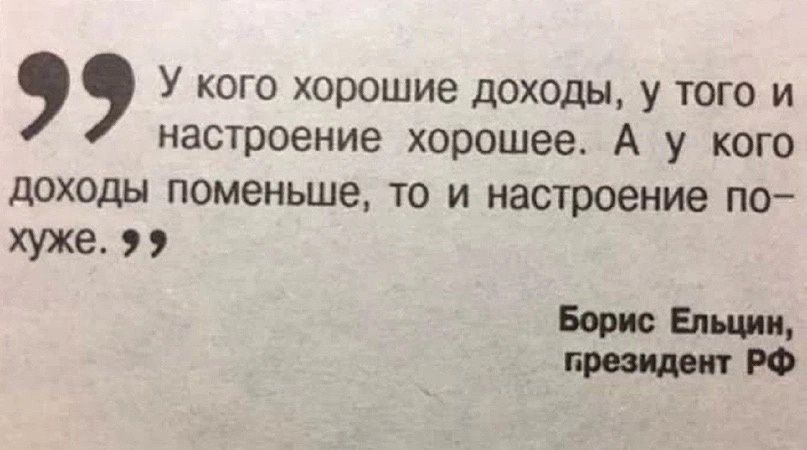 У кого хорошие доходы У того и настроение хорошее А у кого доходы поменьше то и настроение по хуже Борис Ельцин РФ