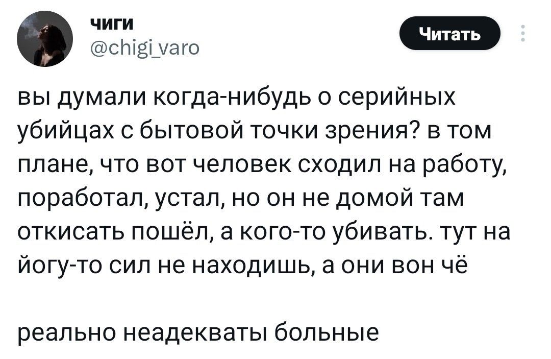 Ч выдумали когда нибудь о серийных убийцах с бытовой точки зрения в том плане ЧТО ВОТ ЧЕЛОВЕК СХОДИЛ На работу поработал устал но он не домой там откисать пошёл в КОГОТО УбИ ВЭТЬ ТУТ на ЙОГу ТО СИП не находишь а ОНИ БОН Чё реально неадекваты больные