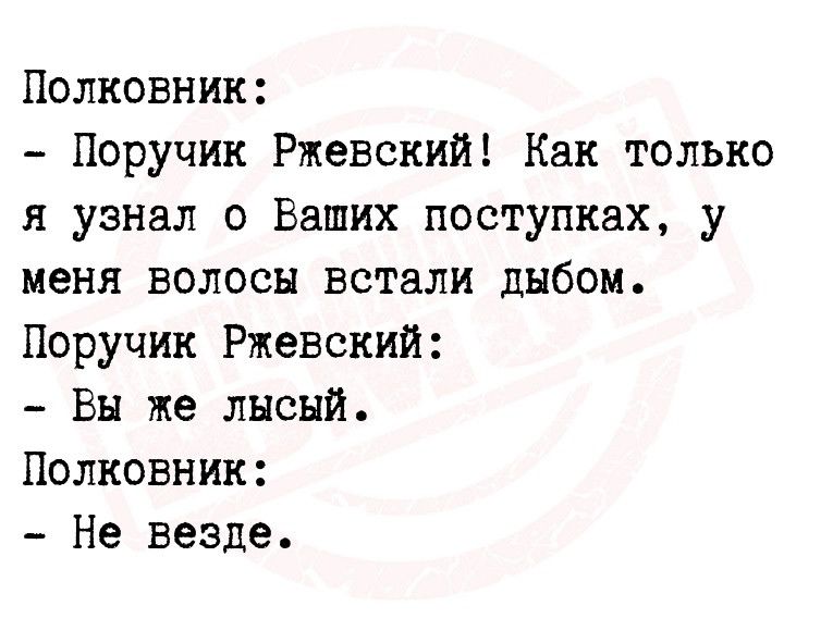 Полковник Поручик Ржевский Как только я узнал о Ваших поступках у меня волосы встали дыбом Поручик Ржевский Вы же лысый Полковник Не везде