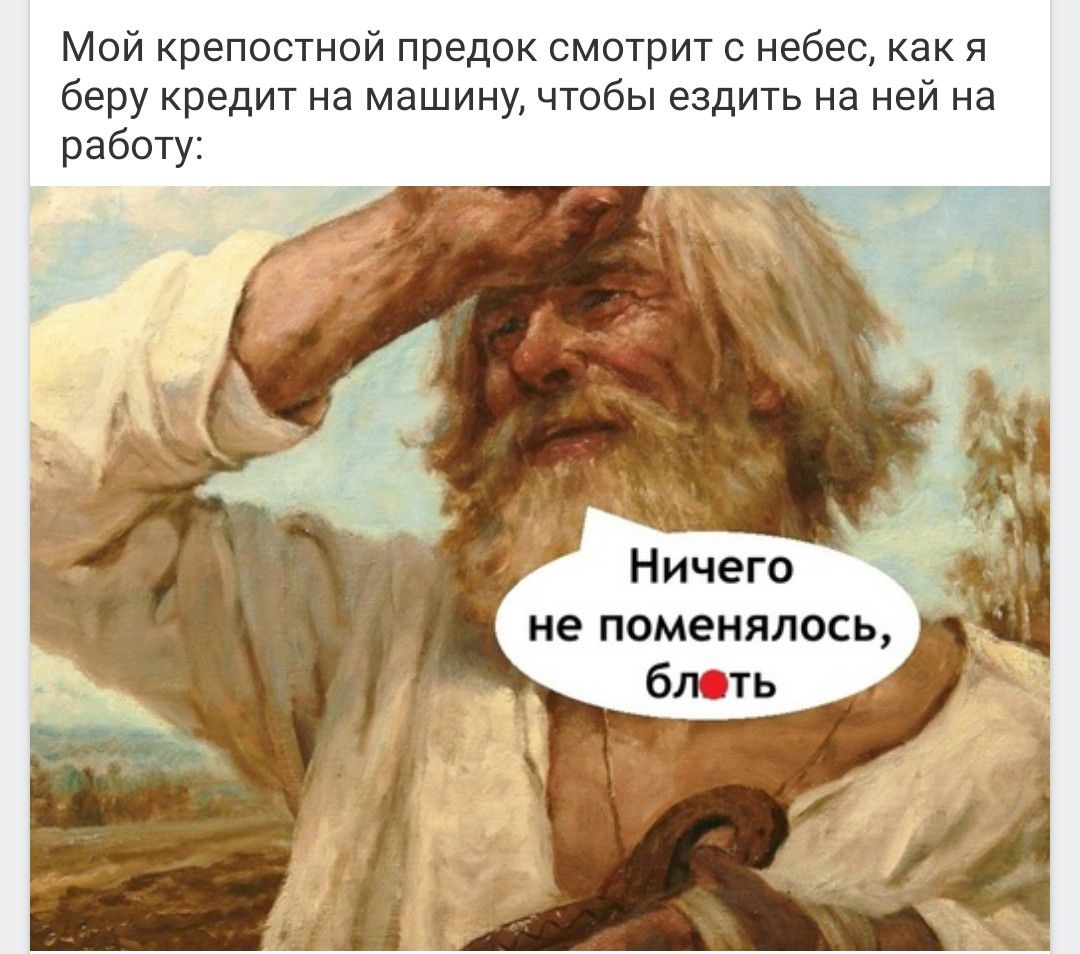 Мой крепостной предок смотрит с небес как я беру кредит на машину чтобы ездить на ней на работу Н ичега не поменялось бить