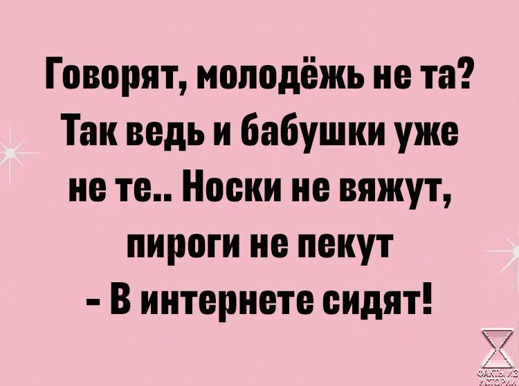 Говорят молодёжь не та Так ведь и бабушки уже не те Носки не вяжут пироги не пекут В интернете сидят