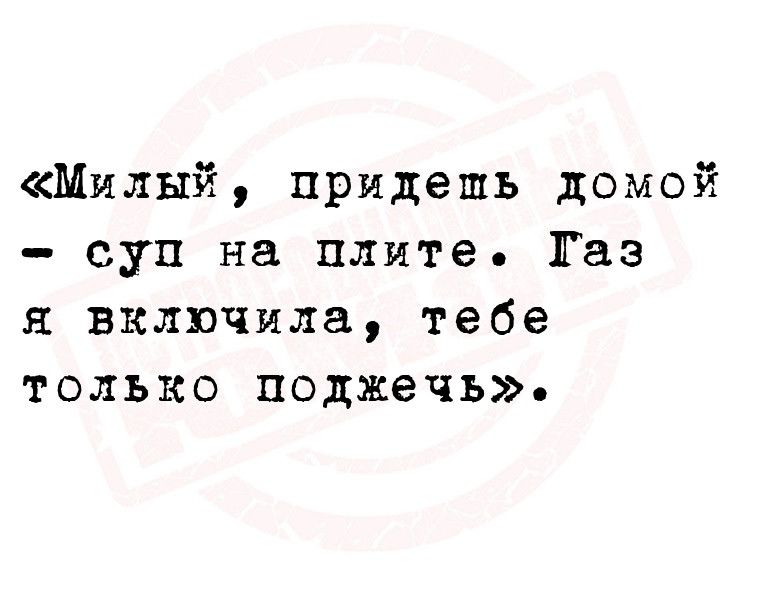 Милый придешь домой суп на плите газ я включила тебе только поджечь