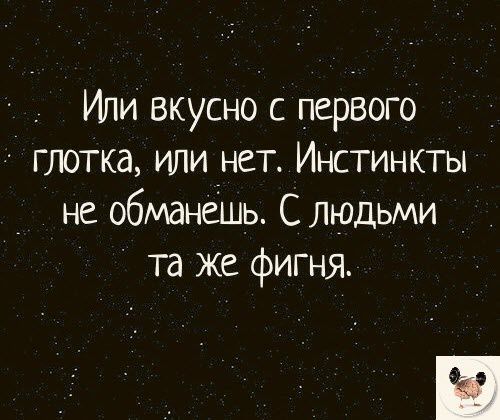 Или вкусно с первого глотка или нет Инстинкты не обманеШь С людьми та же фигня