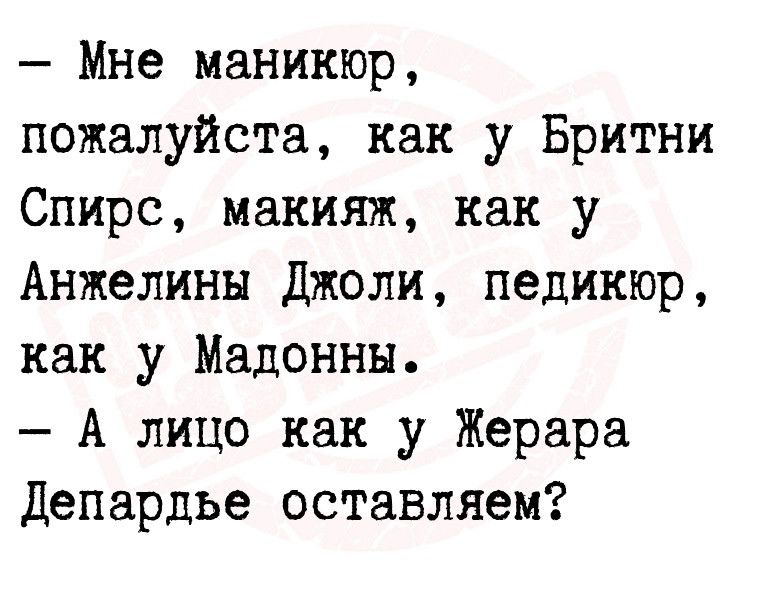 Мне маникюр пожалуйста как у Бритни Спирс макияж как у Анжелины Джоли педикюр как у Мадонны А лицо как у Жерара Депардье оставляем