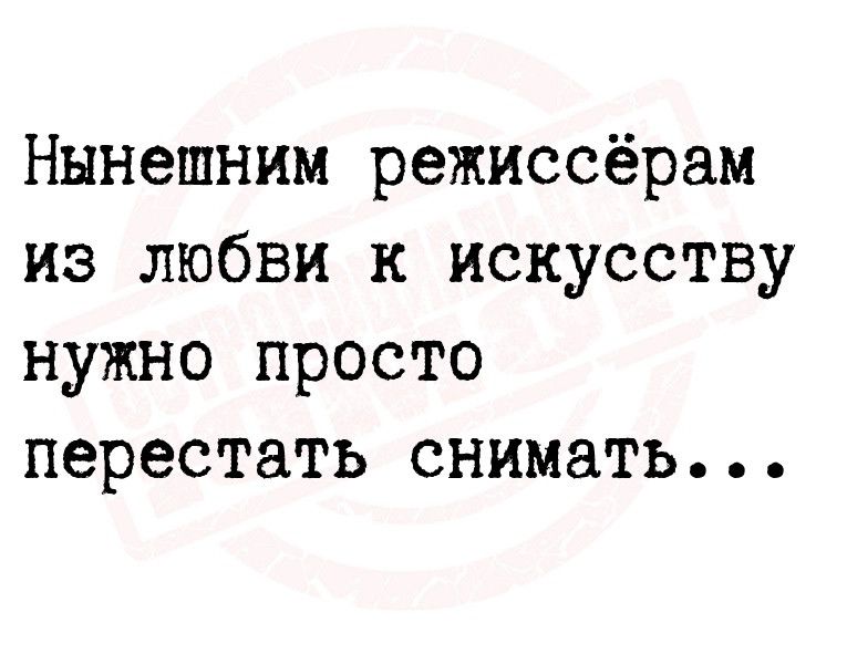 Нынешним режиссёрам из любви к искусству нужно просто перестать снимать