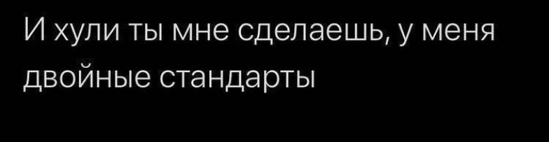 И ХУЛИ ТЫ мне сделаешь у меня ДВОЙНЫе стандарты
