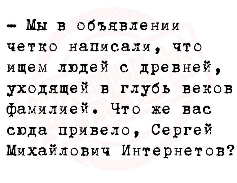 Мы в объявлении четко написали что ищем людей с древней уходящей в глубь веков фамилией Что же вас сюда привело Сергей Михайловмч Интернетов