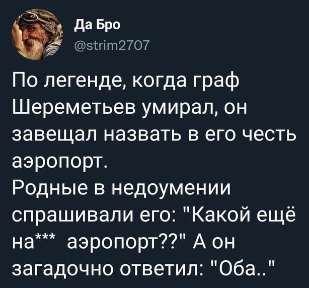 По легенде когда граф Шереметьев умирал он завещал назвать в его честь аэропорт Родные в недоумении спрашивали его Какой ещё на аэропорт7 А он загадочно ответил Оба