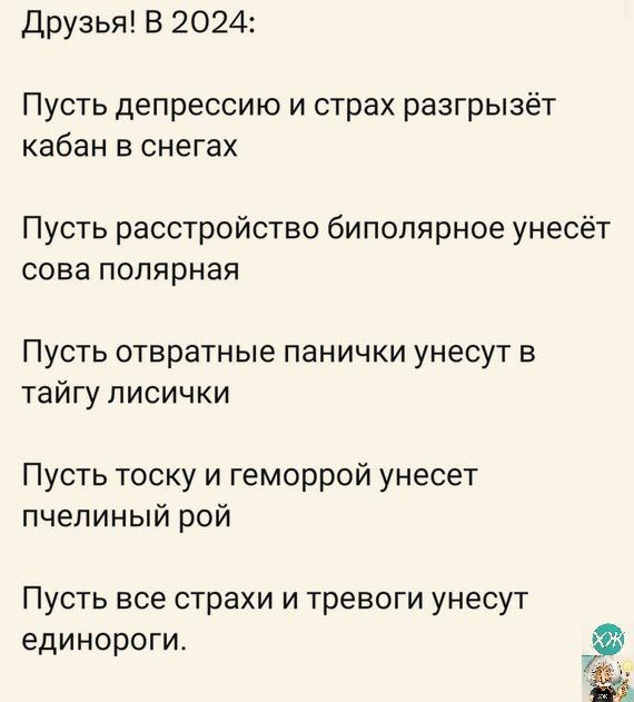 Друзья В 2024 Пусть депрессию и страх разгрызёт кабан в снегах Пусть расстройство биполярное унесёт сова полярная Пусть отвратные панички унесут в тайгу лисички Пусть тоску и геморрой унесет пчелиный рой Пусть все страхи и тревоги унесут единороги а