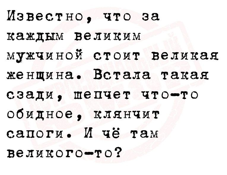 Известно что за каждым великим мужчиной стоит великая женщина Встала такая сзади шепчет чтото обидное клянчит сапоги И чё там великого то