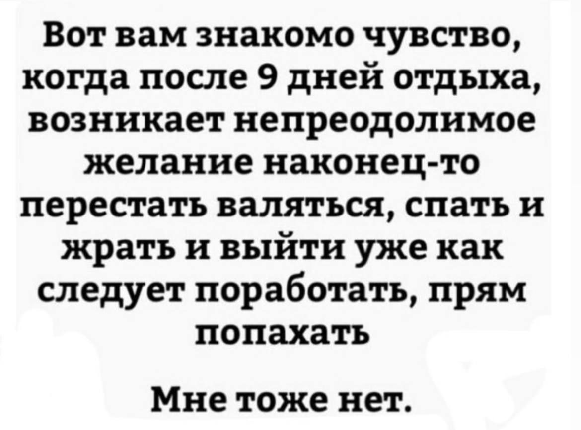 Вот вам знакомо чувство когда после 9 дней отдыха возникает непреодолимое желание наконец то перестать валяться спать и жрать и выйти уже как следует поработать прям попахать Мне тоже нет