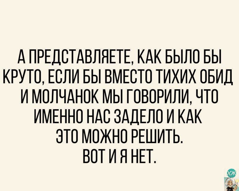 А ПРЕДСТАВЛЯЕТЕ КАК БЫЛО БЫ КРУТО ЕСЛИ БЫ ВМЕСТО ТИХИХ ОБИД И МОЛЧАНОК МЫ ГОВОРИЛИ ЧТО ИМЕННО НАО ЗАДЕЛО И КАК ЭТО МОЖНО РЕШИТЬ ВОТ И Я НЕТ