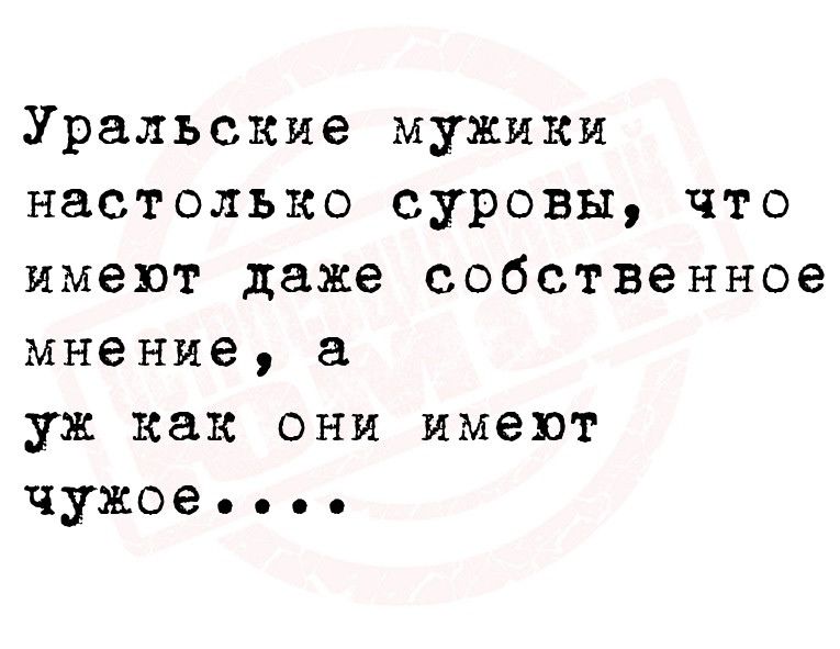 Уральские мужики настолько суровы что имеют даже собственное мнение а уж как они имеют чужое