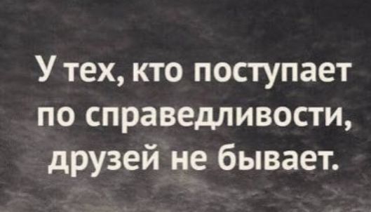 У тех кто поступает по справедливости друзей не бывает
