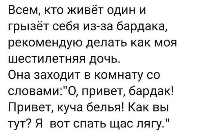 Всем кто живёт один и грызёт себя изза бардака рекомендую делать как моя шестилетняя дочь Она заходит в комнату со словамиО привет бардак Привет куча белья Как вы тут Я вот спать щас лягу