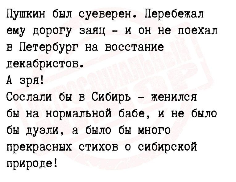 Пушкин был суеверен Перебежал ему дорогу заяц и он не поехал в Петербург на восстание декабристов А зря Сослали бы в Сибирь женился бы на нормальной бабе и не было бы дуэли было бы много прекрасных стихов о сибирской природе