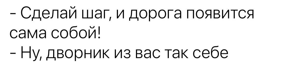 Сделай шаг и дорога появится сама собой Ну дворник из вас так себе