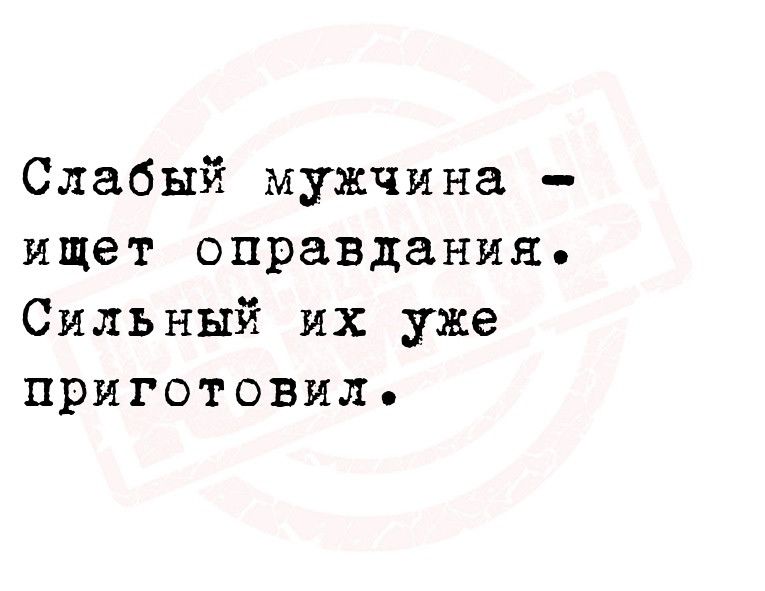 Слабый мужчина ищет оправдания Сильный их уже приготовил