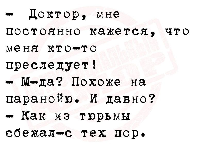 доктор мне постоянно кажется что меня ктото преследует Мда Похоже на паранойю И давно Как из тюрьмы сбежал с тех пор