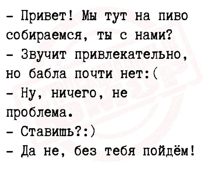 Привет Мы тут на пиво собираемся ты с нами Звучит привлекательно но бабла почти нет Ну ничего не проблема Ставищь Да не без тебя пойдём