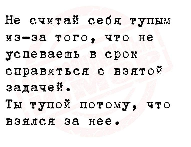 НЪ считай себя тупым из за ТОГО ЧТО не успеваешь в срок справиться с взятой задачей Ты тупой потому что взялся за нее