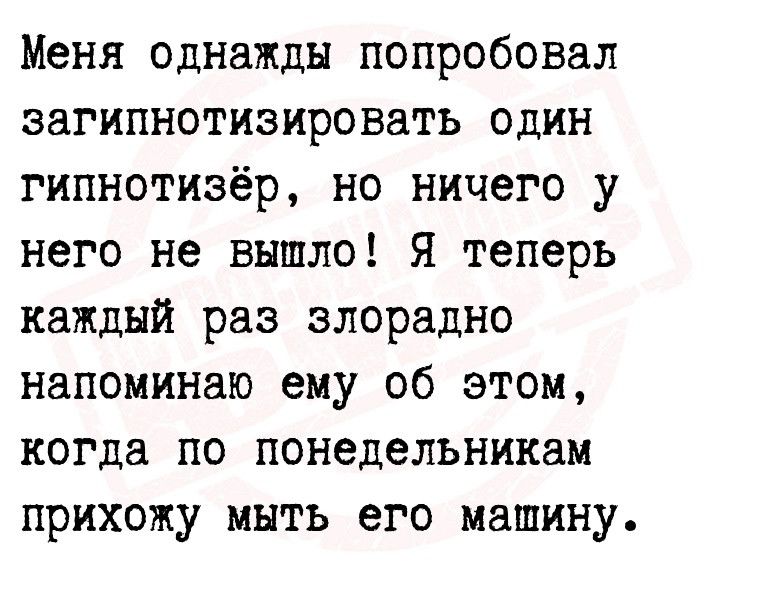 Меня однажды попробовал загипнотизировать один гипнотизёр но ничего у него не вышло Я теперь каждый раз злорадно напомингію ему об этом когда по понедельникам прихожу мыть его машину