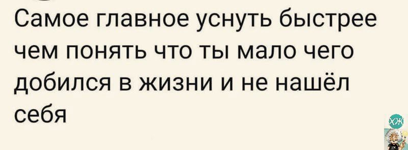 Самое главное уснуть быстрее чем понять что ты мало чего добился в жизни и не нашёл себя