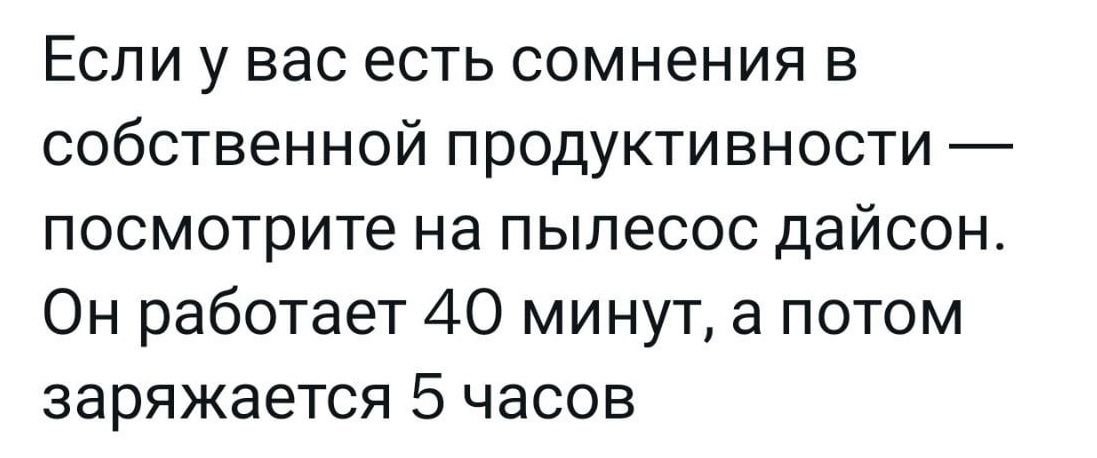 Если у вас есть сомнения в собственной продуктивности посмотрите на пылесос дайсон Он работает 40 минут а потом заряжается 5 часов