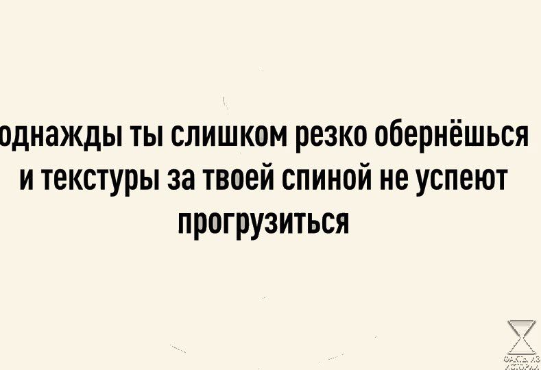 однажды ты слишком резко обернёшься и текстуры за твоей спиной не успеют прогрузиться