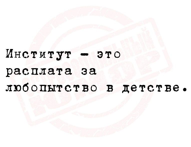 Институт это расплата за любопытство в детстве