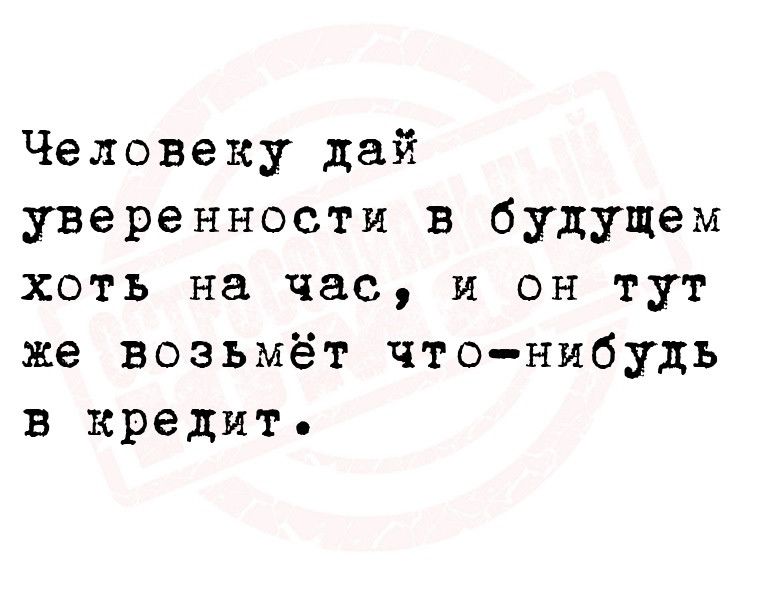 Человеку дай уверенности в будущем хоть на час и он тут же возьмёт чтонибудь в кредит