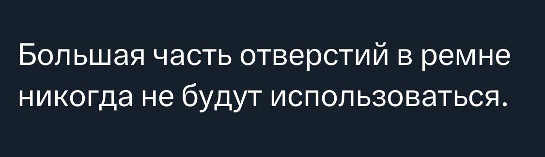 Большая часть отверстий в ремне никогда не бУДУТ ИСПОЛЬЗОВЗТЬСЯ