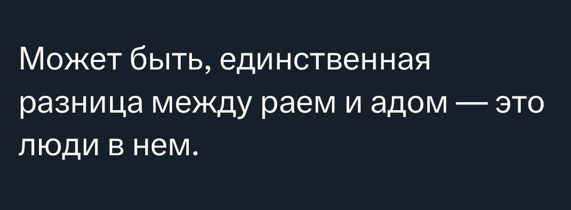 Может быть единственная разница между раем и адом это люди в нем