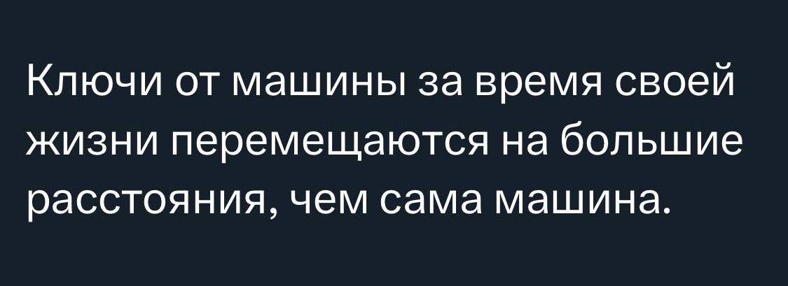 КЛЮЧИ ОТ машины за время СВОЕЙ ЖИЗНИ ПЕРЕМЕЩЭЮТСЯ на большие расстояния чем сама машина