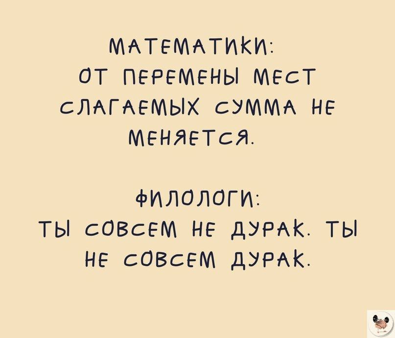 МАТЕМАТИКИ ОТ ПЕРЕМЕНЫ МЕСТ СЛАГАЕМЫХ СУММА НЕ МЕНЯЕТСЯ филологи ты СОВСЕМ не дурак ТЫ нв спасем дуржк