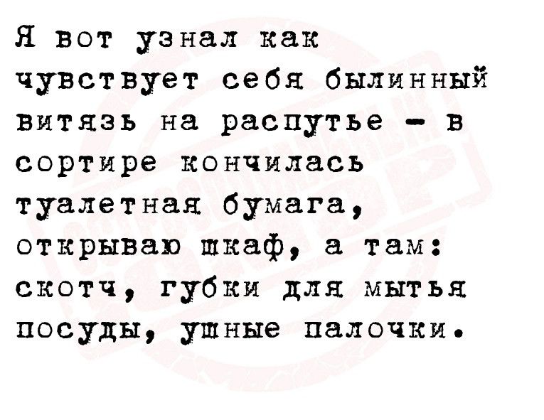 Я вот узнал как чувствует себя былинный витязь на распутье в сортире кончилась туалетная бумага открываю шкаф там скотч губки для мытья посуды ушные палочки