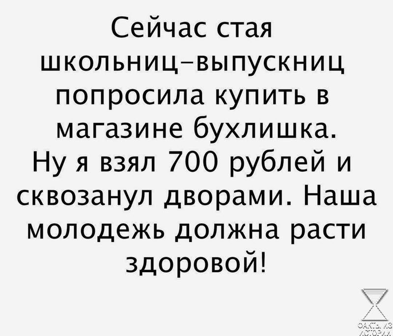 Сейчас стая школьницвыпускниц попросила купить в магазине бухлишка Ну я взял 700 рублей и сквозанул дворами Наша молодежь должна расти здоровой