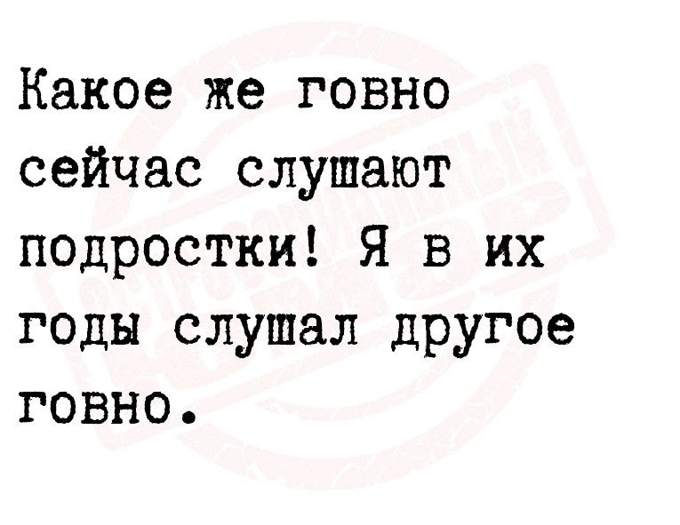 Какое же говно сейчас слушают подростки Я в их годы слушал другое говно