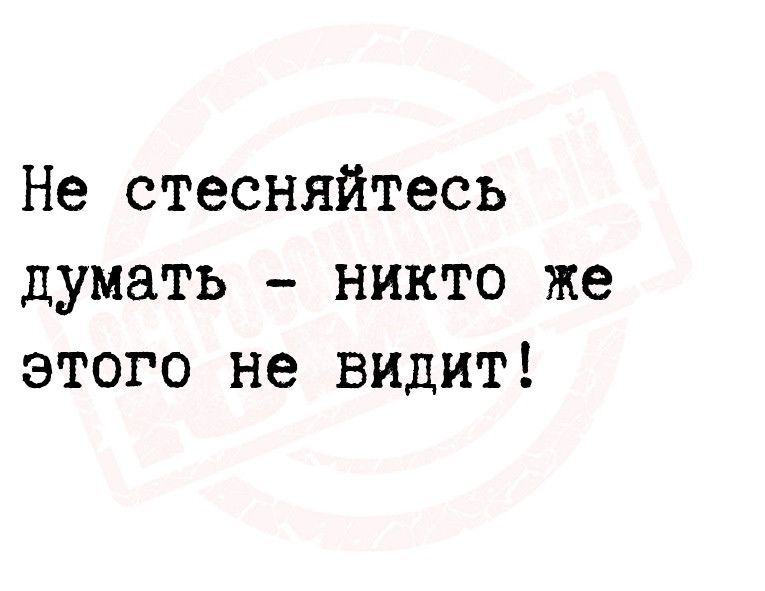 Не стесняйтесь думать никто же этого не видит