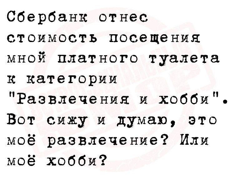 Сбербанк отнес стоимость посещения мной платного туалета к категории Развлечения и хобби Вот сижу и думаю это моё развлечение Или моё хобби