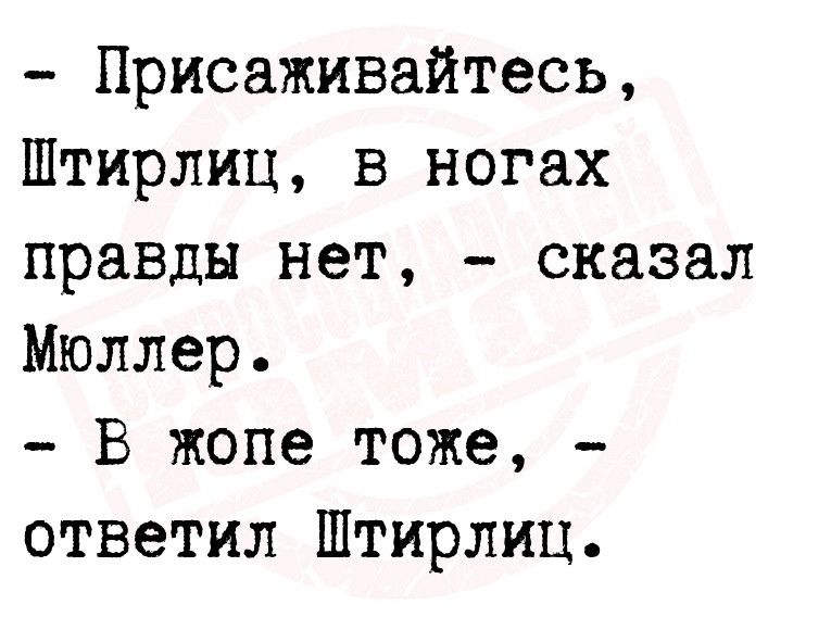 Присаживайтесь Штирлиц в ногах правды нет сказал Мюллер В жопе тоже ответил Штирлиц