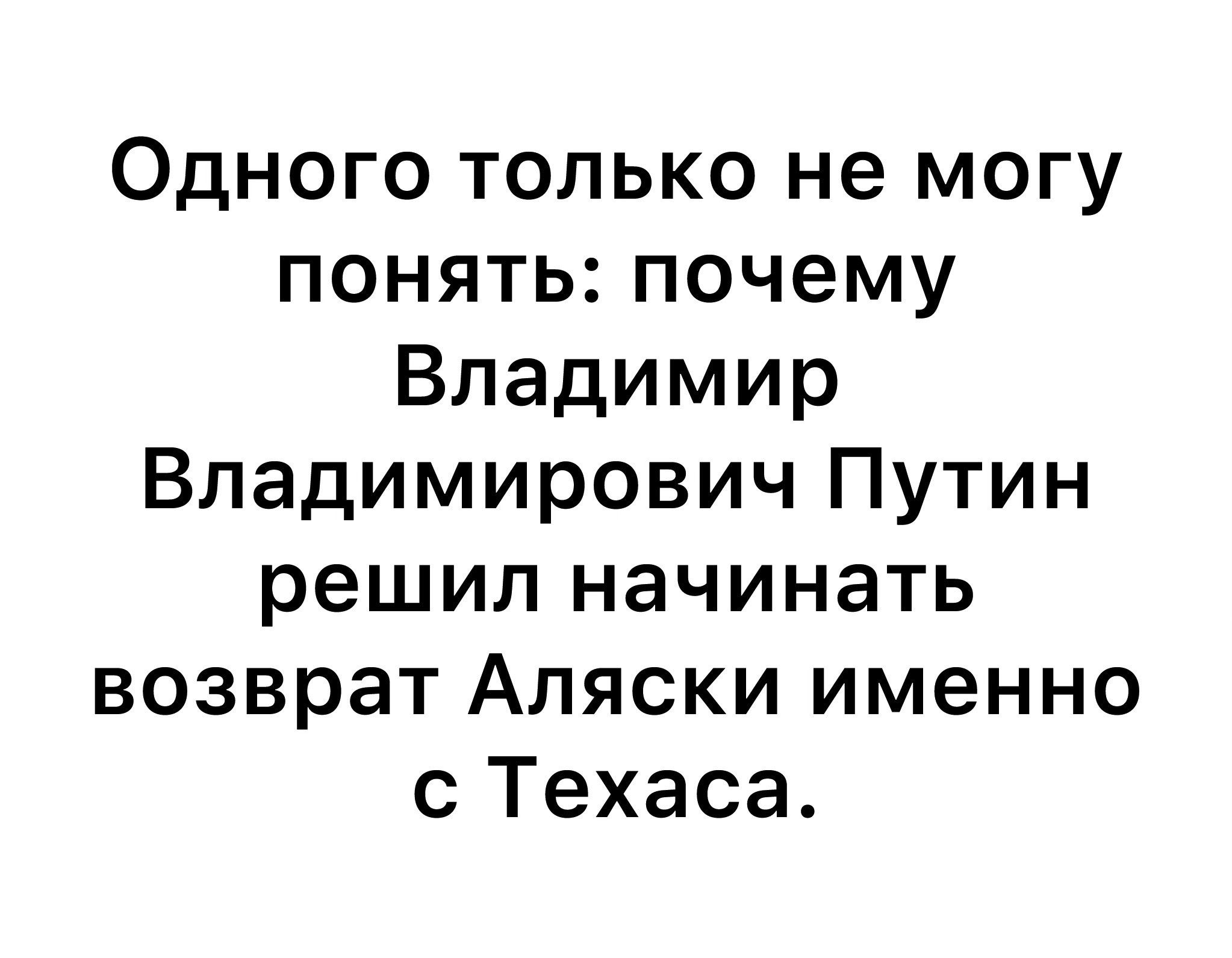 Одного только не могу понять почему Владимир Владимирович Путин решил начинать возврат Аляски именно с Техаса