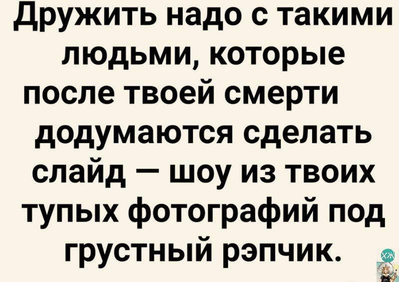 дружить надо с такими людьми которые после твоей смерти додумаются сделать слайд шоу из твоих тупых фотографий под грустный рэпчик