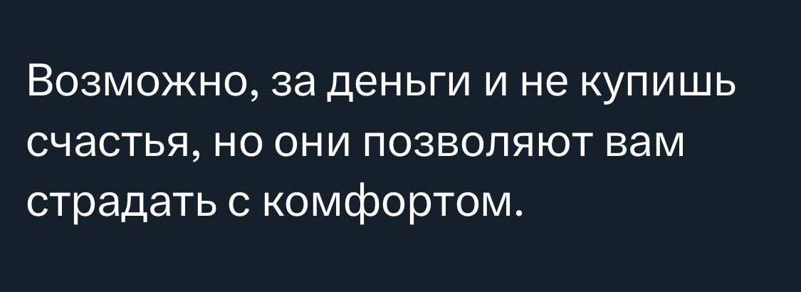 Возможно за деньги и не купишь счастья но они позволяют вам страдать с комфортом