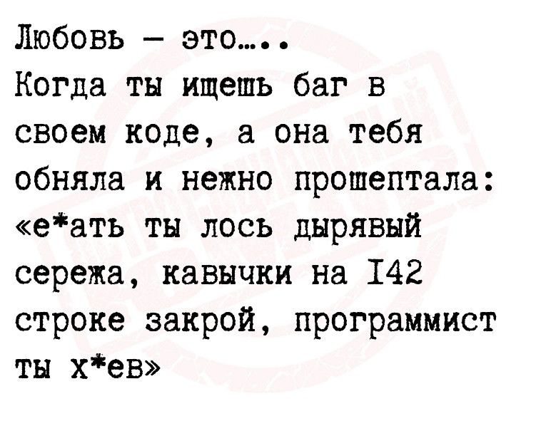 Любовь это Когда ты ищешь баг в своем коде а она тебя обняла и нежно прошептала еать тн лось дырявый сережа Кавычки На 142 строке закрой программист тн хев