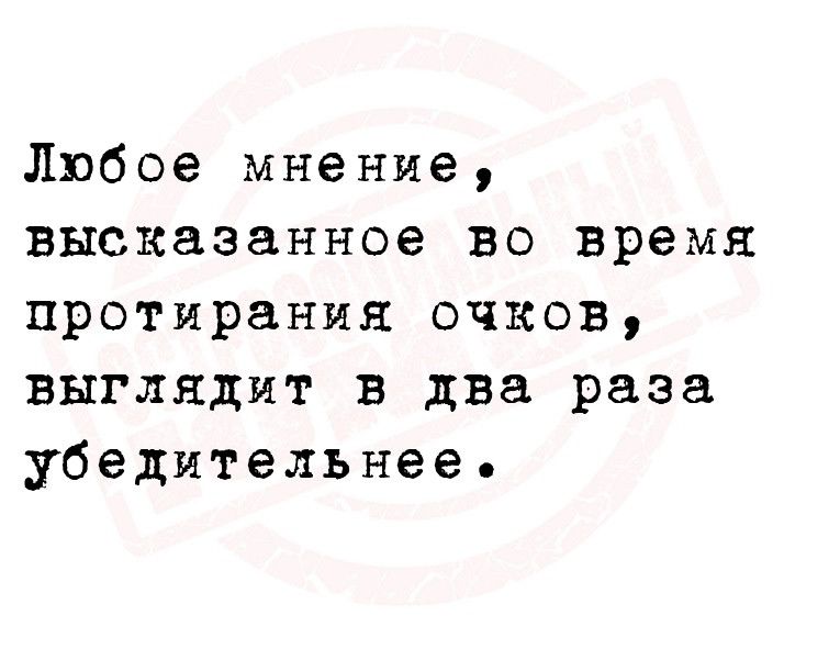 Любое мнение высказанное во время протирания очков выглядит в два раза убедительнее