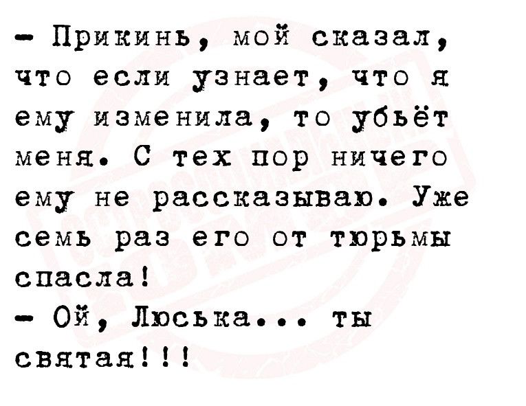 Прикинь мой сказал что если узнает что я ему изменила то убьёт меня С тех пор ничего ему не рассказываю Уже семь раз его от тюрьмы спасла Ой писька ты святая