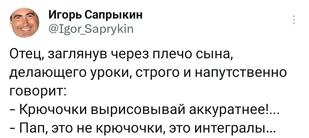 Игорь Сапрыкин Шёт эаргуип ОТЕЦ ЗЗГПЯНУЕ через плечо СЫНЭ делающего уроки СТРОГО И напутственно ГОВОРИТ Крючочки вырисовывай аккуратнее Пап это не крючочки это интегралы